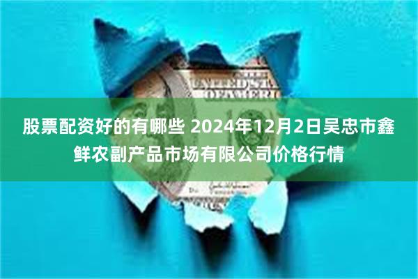 股票配资好的有哪些 2024年12月2日吴忠市鑫鲜农副产品市场有限公司价格行情