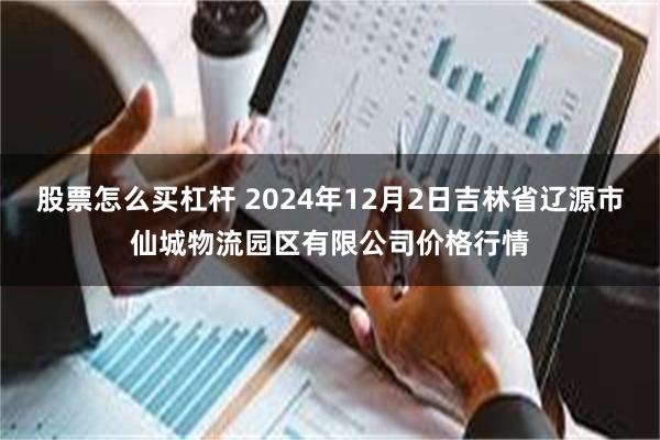 股票怎么买杠杆 2024年12月2日吉林省辽源市仙城物流园区有限公司价格行情