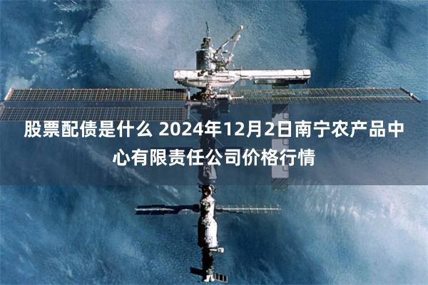 股票配债是什么 2024年12月2日南宁农产品中心有限责任公司价格行情