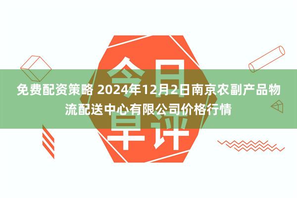 免费配资策略 2024年12月2日南京农副产品物流配送中心有限公司价格行情