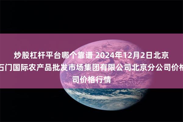 炒股杠杆平台哪个靠谱 2024年12月2日北京顺鑫石门国际农产品批发市场集团有限公司北京分公司价格行情