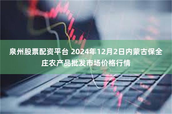 泉州股票配资平台 2024年12月2日内蒙古保全庄农产品批发市场价格行情