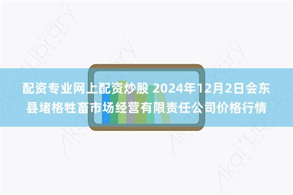 配资专业网上配资炒股 2024年12月2日会东县堵格牲畜市场经营有限责任公司价格行情