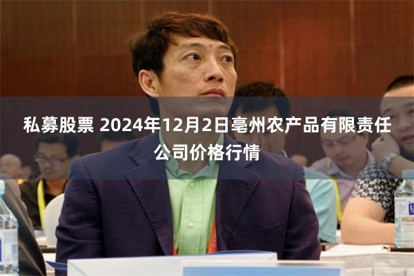 私募股票 2024年12月2日亳州农产品有限责任公司价格行情