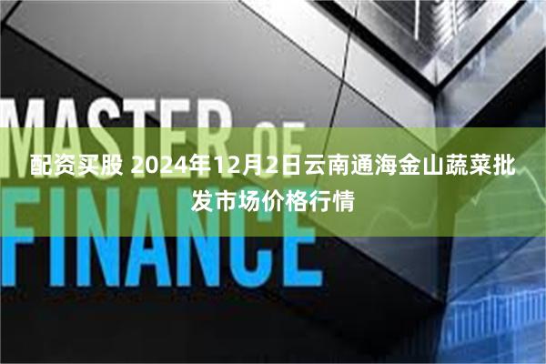 配资买股 2024年12月2日云南通海金山蔬菜批发市场价格行情