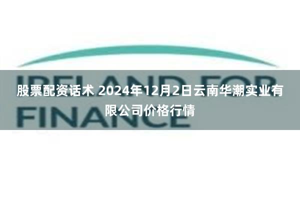 股票配资话术 2024年12月2日云南华潮实业有限公司价格行情