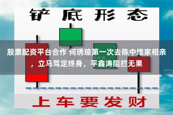 股票配资平台合作 何琇琼第一次去陈中维家相亲，立马笃定终身，平鑫涛阻拦无果