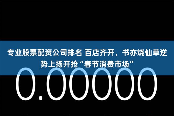 专业股票配资公司排名 百店齐开，书亦烧仙草逆势上扬开抢“春节消费市场”