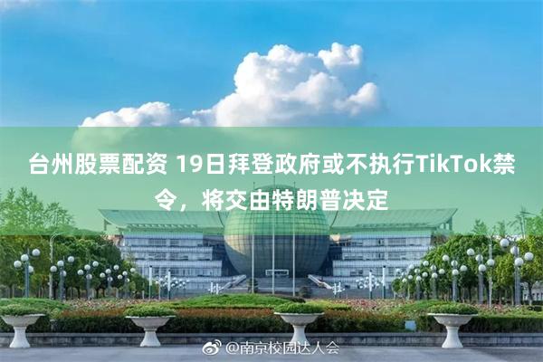 台州股票配资 19日拜登政府或不执行TikTok禁令，将交由特朗普决定