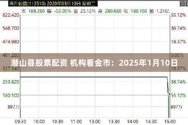 潜山县股票配资 机构看金市：2025年1月10日