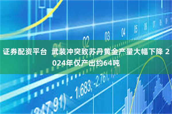 证券配资平台  武装冲突致苏丹黄金产量大幅下降 2024年仅产出约64吨