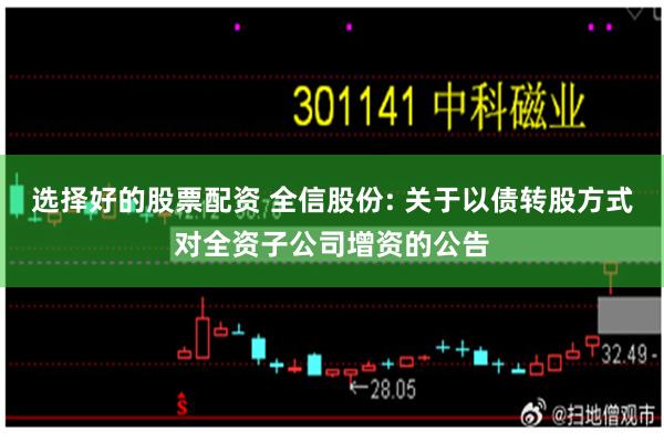 选择好的股票配资 全信股份: 关于以债转股方式对全资子公司增资的公告