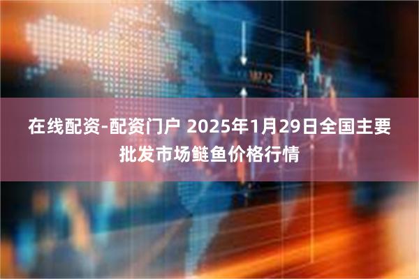 在线配资-配资门户 2025年1月29日全国主要批发市场鲢鱼价格行情