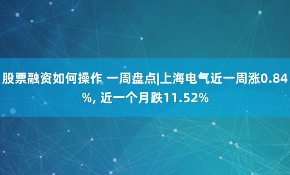 股票融资如何操作 一周盘点|上海电气近一周涨0.84%, 近一个月跌11.52%