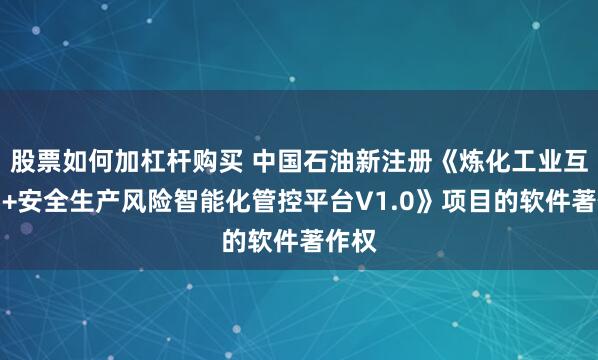 股票如何加杠杆购买 中国石油新注册《炼化工业互联网+安全生产风险智能化管控平台V1.0》项目的软件著作权