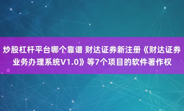 炒股杠杆平台哪个靠谱 财达证券新注册《财达证券业务办理系统V1.0》等7个项目的软件著作权