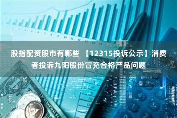 股指配资股市有哪些 【12315投诉公示】消费者投诉九阳股份冒充合格产品问题