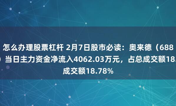 怎么办理股票杠杆 2月7日股市必读：奥来德（688378）当日主力资金净流入4062.03万元，占总成交额18.78%