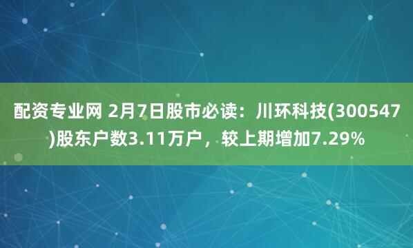 配资专业网 2月7日股市必读：川环科技(300547)股东户数3.11万户，较上期增加7.29%