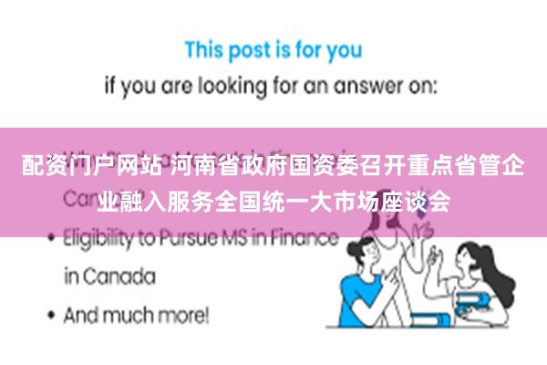 配资门户网站 河南省政府国资委召开重点省管企业融入服务全国统一大市场座谈会