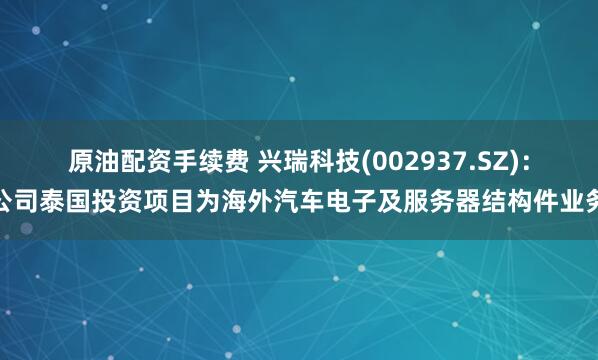 原油配资手续费 兴瑞科技(002937.SZ)：公司泰国投资项目为海外汽车电子及服务器结构件业务