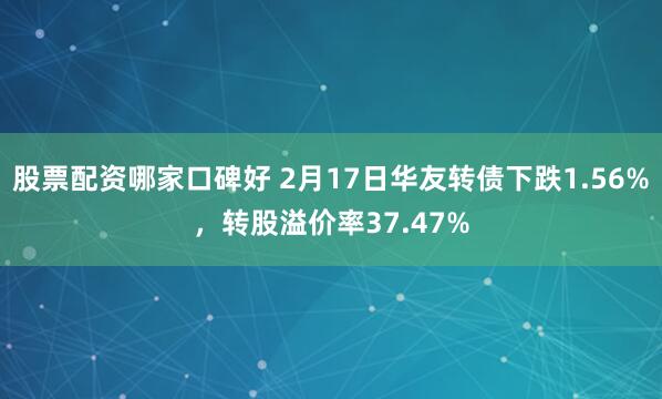 股票配资哪家口碑好 2月17日华友转债下跌1.56%，转股溢价率37.47%