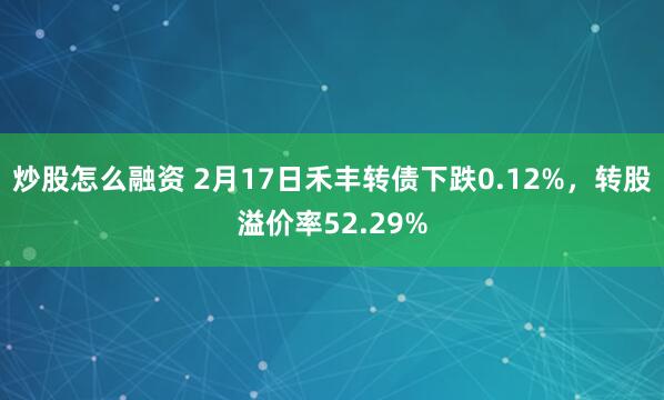 炒股怎么融资 2月17日禾丰转债下跌0.12%，转股溢价率52.29%