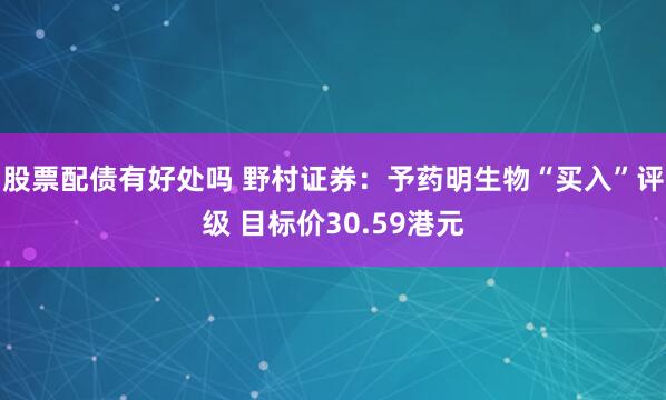 股票配债有好处吗 野村证券：予药明生物“买入”评级 目标价30.59港元