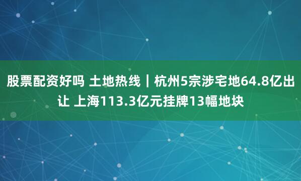 股票配资好吗 土地热线｜杭州5宗涉宅地64.8亿出让 上海113.3亿元挂牌13幅地块