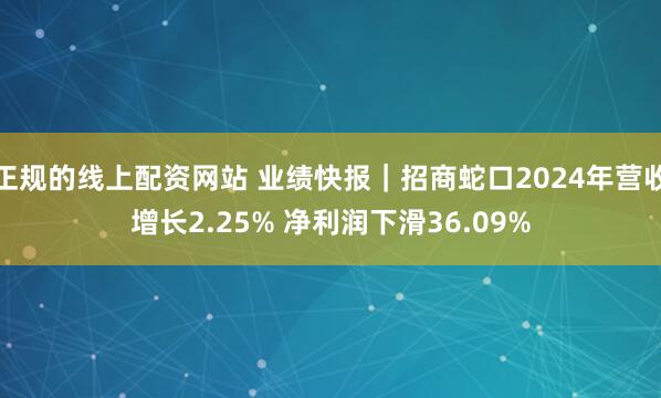 正规的线上配资网站 业绩快报｜招商蛇口2024年营收增长2.25% 净利润下滑36.09%