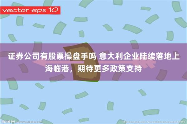 证券公司有股票操盘手吗 意大利企业陆续落地上海临港，期待更多政策支持