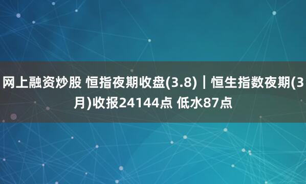 网上融资炒股 恒指夜期收盘(3.8)︱恒生指数夜期(3月)收报24144点 低水87点