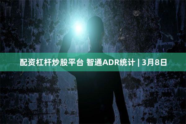 配资杠杆炒股平台 智通ADR统计 | 3月8日