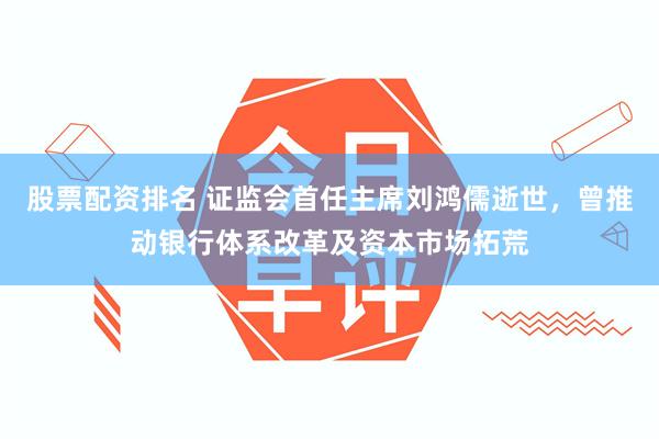 股票配资排名 证监会首任主席刘鸿儒逝世，曾推动银行体系改革及资本市场拓荒