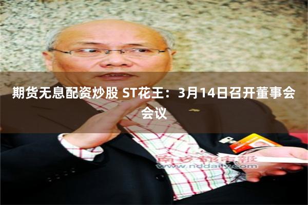 期货无息配资炒股 ST花王：3月14日召开董事会会议