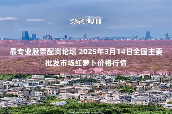 最专业股票配资论坛 2025年3月14日全国主要批发市场红萝卜价格行情