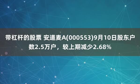 带杠杆的股票 安道麦A(000553)9月10日股东户数2.5万户，较上期减少2.68%