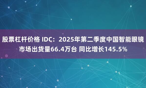 股票杠杆价格 IDC：2025年第二季度中国智能眼镜市场出货量66.4万台 同比增长145.5%